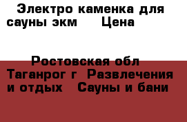Электро-каменка для сауны экм 6 › Цена ­ 4 000 - Ростовская обл., Таганрог г. Развлечения и отдых » Сауны и бани   . Ростовская обл.,Таганрог г.